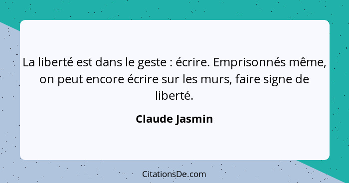 La liberté est dans le geste : écrire. Emprisonnés même, on peut encore écrire sur les murs, faire signe de liberté.... - Claude Jasmin