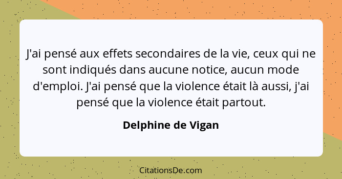 J'ai pensé aux effets secondaires de la vie, ceux qui ne sont indiqués dans aucune notice, aucun mode d'emploi. J'ai pensé que la... - Delphine de Vigan