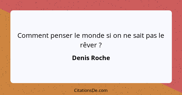 Comment penser le monde si on ne sait pas le rêver ?... - Denis Roche