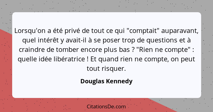 Lorsqu'on a été privé de tout ce qui "comptait" auparavant, quel intérêt y avait-il à se poser trop de questions et à craindre de to... - Douglas Kennedy