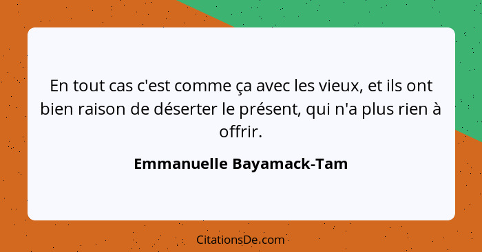 En tout cas c'est comme ça avec les vieux, et ils ont bien raison de déserter le présent, qui n'a plus rien à offrir.... - Emmanuelle Bayamack-Tam