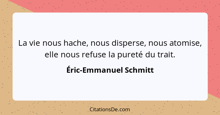 La vie nous hache, nous disperse, nous atomise, elle nous refuse la pureté du trait.... - Éric-Emmanuel Schmitt