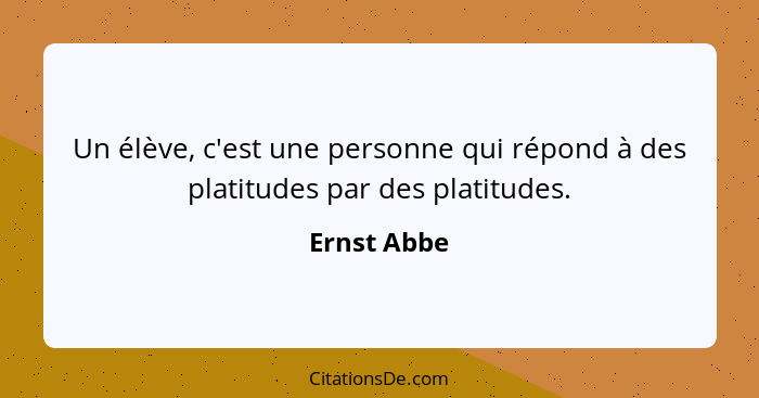 Un élève, c'est une personne qui répond à des platitudes par des platitudes.... - Ernst Abbe