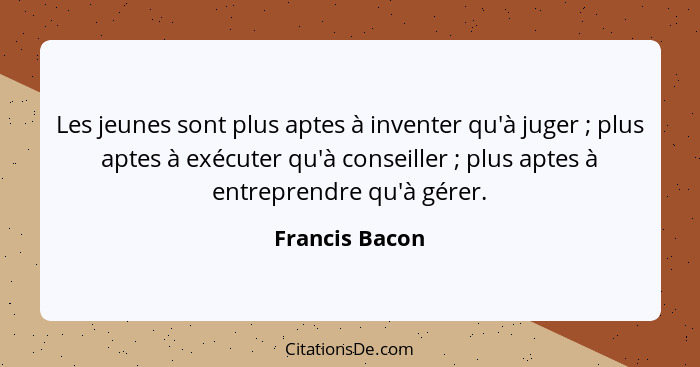 Les jeunes sont plus aptes à inventer qu'à juger ; plus aptes à exécuter qu'à conseiller ; plus aptes à entreprendre qu'à gé... - Francis Bacon