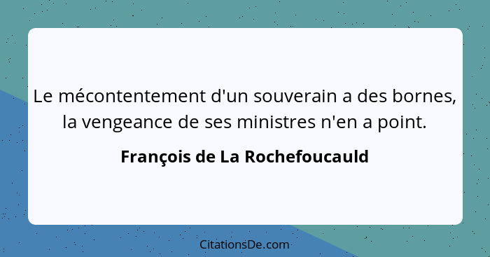 Le mécontentement d'un souverain a des bornes, la vengeance de ses ministres n'en a point.... - François de La Rochefoucauld