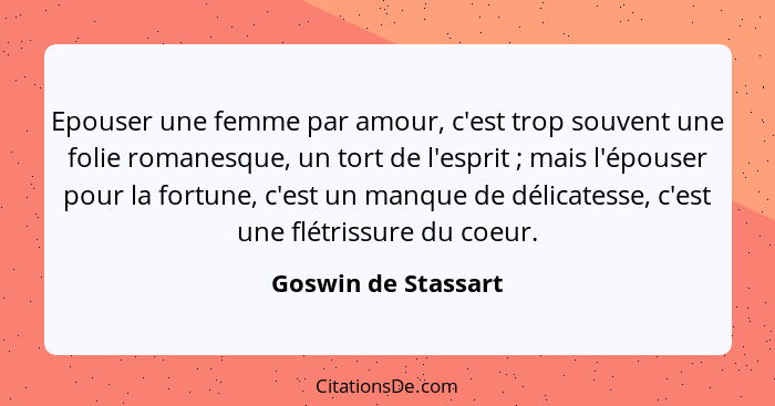 Epouser une femme par amour, c'est trop souvent une folie romanesque, un tort de l'esprit ; mais l'épouser pour la fortune,... - Goswin de Stassart