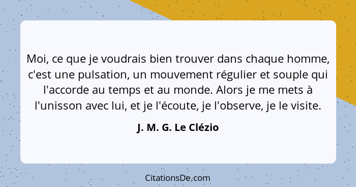 Moi, ce que je voudrais bien trouver dans chaque homme, c'est une pulsation, un mouvement régulier et souple qui l'accorde au tem... - J. M. G. Le Clézio