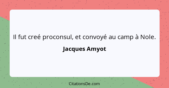 Il fut creé proconsul, et convoyé au camp à Nole.... - Jacques Amyot
