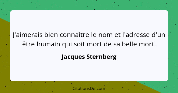 J'aimerais bien connaître le nom et l'adresse d'un être humain qui soit mort de sa belle mort.... - Jacques Sternberg