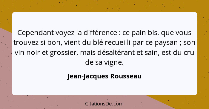 Cependant voyez la différence : ce pain bis, que vous trouvez si bon, vient du blé recueilli par ce paysan ; son vin... - Jean-Jacques Rousseau