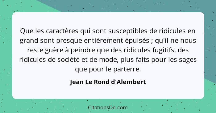 Que les caractères qui sont susceptibles de ridicules en grand sont presque entièrement épuisés ; qu'il ne nous res... - Jean Le Rond d'Alembert