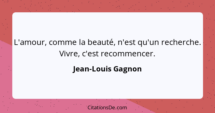 L'amour, comme la beauté, n'est qu'un recherche. Vivre, c'est recommencer.... - Jean-Louis Gagnon