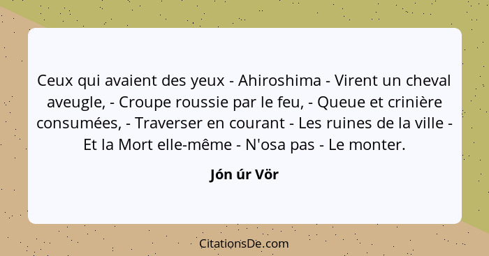 Ceux qui avaient des yeux - Ahiroshima - Virent un cheval aveugle, - Croupe roussie par le feu, - Queue et crinière consumées, - Traverse... - Jón úr Vör