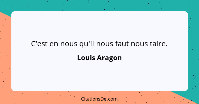 C'est en nous qu'il nous faut nous taire.... - Louis Aragon