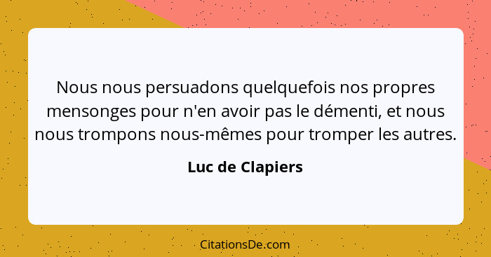 Nous nous persuadons quelquefois nos propres mensonges pour n'en avoir pas le démenti, et nous nous trompons nous-mêmes pour tromper... - Luc de Clapiers