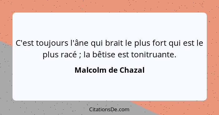 C'est toujours l'âne qui brait le plus fort qui est le plus racé ; la bêtise est tonitruante.... - Malcolm de Chazal