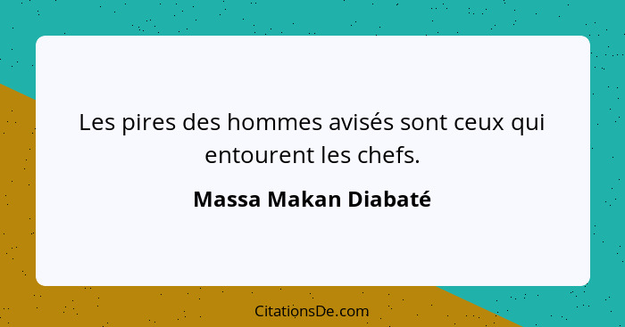 Les pires des hommes avisés sont ceux qui entourent les chefs.... - Massa Makan Diabaté