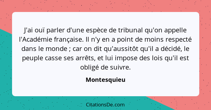 J'ai ouï parler d'une espèce de tribunal qu'on appelle l'Académie française. Il n'y en a point de moins respecté dans le monde ; ca... - Montesquieu