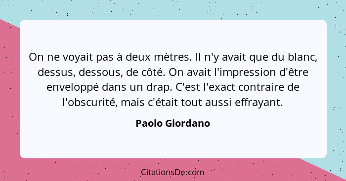 On ne voyait pas à deux mètres. Il n'y avait que du blanc, dessus, dessous, de côté. On avait l'impression d'être enveloppé dans un d... - Paolo Giordano