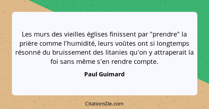 Les murs des vieilles églises finissent par "prendre" la prière comme l'humidité, leurs voûtes ont si longtemps résonné du bruissement... - Paul Guimard