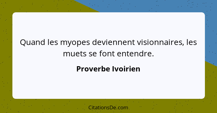 Quand les myopes deviennent visionnaires, les muets se font entendre.... - Proverbe Ivoirien