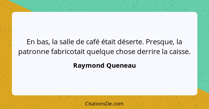 En bas, la salle de café était déserte. Presque, la patronne fabricotait quelque chose derrire la caisse.... - Raymond Queneau