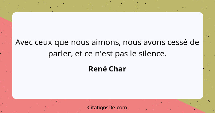 Avec ceux que nous aimons, nous avons cessé de parler, et ce n'est pas le silence.... - René Char