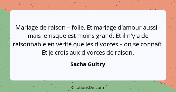 Mariage de raison – folie. Et mariage d'amour aussi - mais le risque est moins grand. Et il n'y a de raisonnable en vérité que les divo... - Sacha Guitry