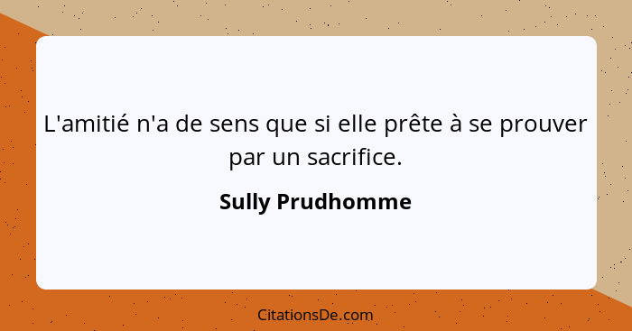 L'amitié n'a de sens que si elle prête à se prouver par un sacrifice.... - Sully Prudhomme