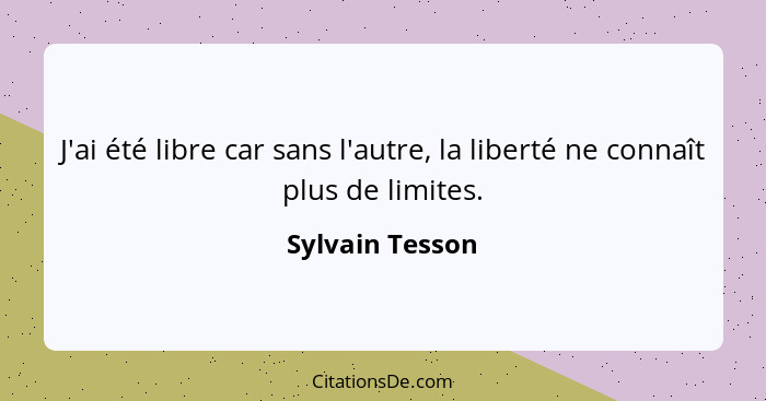 J'ai été libre car sans l'autre, la liberté ne connaît plus de limites.... - Sylvain Tesson