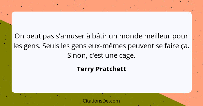 On peut pas s'amuser à bâtir un monde meilleur pour les gens. Seuls les gens eux-mêmes peuvent se faire ça. Sinon, c'est une cage.... - Terry Pratchett