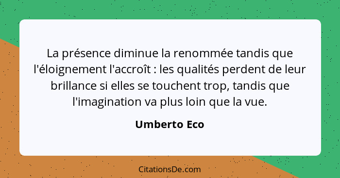 La présence diminue la renommée tandis que l'éloignement l'accroît : les qualités perdent de leur brillance si elles se touchent tr... - Umberto Eco