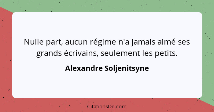 Nulle part, aucun régime n'a jamais aimé ses grands écrivains, seulement les petits.... - Alexandre Soljenitsyne