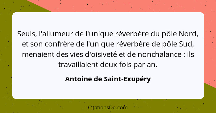 Seuls, l'allumeur de l'unique réverbère du pôle Nord, et son confrère de l'unique réverbère de pôle Sud, menaient des vies... - Antoine de Saint-Exupéry