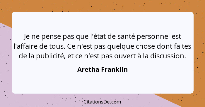 Je ne pense pas que l'état de santé personnel est l'affaire de tous. Ce n'est pas quelque chose dont faites de la publicité, et ce n... - Aretha Franklin