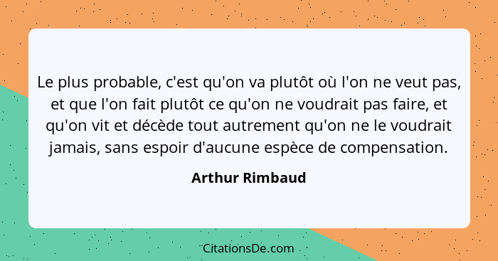 Le plus probable, c'est qu'on va plutôt où l'on ne veut pas, et que l'on fait plutôt ce qu'on ne voudrait pas faire, et qu'on vit et... - Arthur Rimbaud