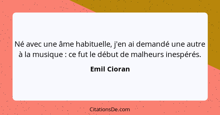 Né avec une âme habituelle, j'en ai demandé une autre à la musique : ce fut le début de malheurs inespérés.... - Emil Cioran