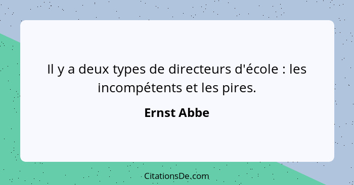 Il y a deux types de directeurs d'école : les incompétents et les pires.... - Ernst Abbe