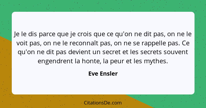 Je le dis parce que je crois que ce qu'on ne dit pas, on ne le voit pas, on ne le reconnaît pas, on ne se rappelle pas. Ce qu'on ne dit p... - Eve Ensler