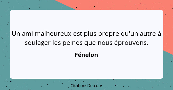 Un ami malheureux est plus propre qu'un autre à soulager les peines que nous éprouvons.... - Fénelon