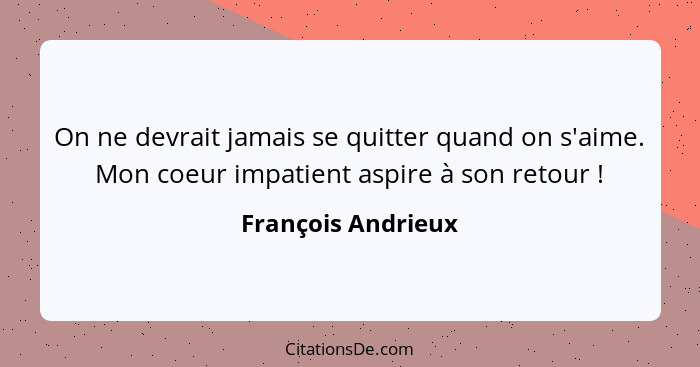 On ne devrait jamais se quitter quand on s'aime. Mon coeur impatient aspire à son retour !... - François Andrieux