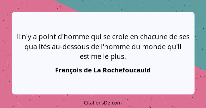 Il n'y a point d'homme qui se croie en chacune de ses qualités au-dessous de l'homme du monde qu'il estime le plus.... - François de La Rochefoucauld