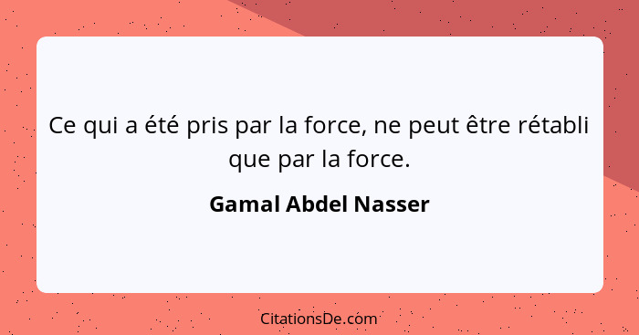 Ce qui a été pris par la force, ne peut être rétabli que par la force.... - Gamal Abdel Nasser