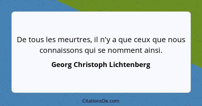 De tous les meurtres, il n'y a que ceux que nous connaissons qui se nomment ainsi.... - Georg Christoph Lichtenberg