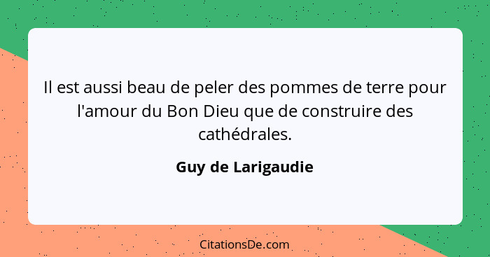 Il est aussi beau de peler des pommes de terre pour l'amour du Bon Dieu que de construire des cathédrales.... - Guy de Larigaudie