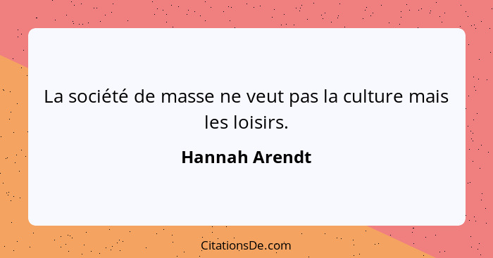La société de masse ne veut pas la culture mais les loisirs.... - Hannah Arendt
