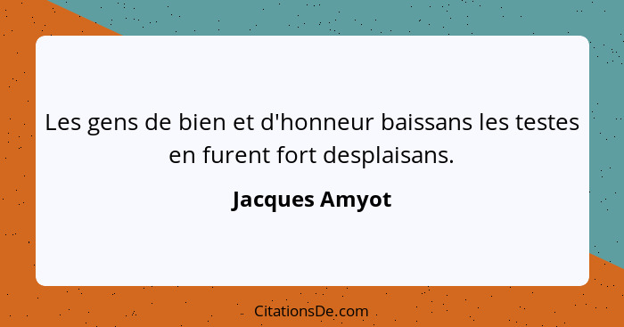 Les gens de bien et d'honneur baissans les testes en furent fort desplaisans.... - Jacques Amyot