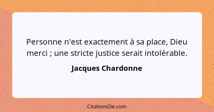 Personne n'est exactement à sa place, Dieu merci ; une stricte justice serait intolérable.... - Jacques Chardonne