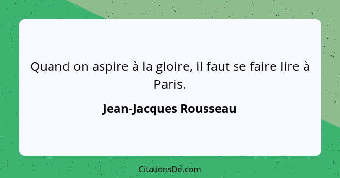 Quand on aspire à la gloire, il faut se faire lire à Paris.... - Jean-Jacques Rousseau