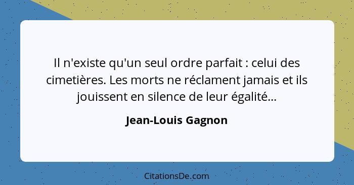 Il n'existe qu'un seul ordre parfait : celui des cimetières. Les morts ne réclament jamais et ils jouissent en silence de leu... - Jean-Louis Gagnon